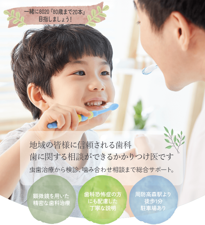 地域の皆様に信頼される歯科 歯に関する相談ができるかかりつけ医です 虫歯治療から検診、噛み合わせ相談まで総合サポート。一緒に8020『80歳まで20本』目指しましょう！ 顕微鏡を用いた精密な歯科治療 歯科恐怖症の方にも配慮した丁寧な説明 周防高森駅より徒歩1分／駐車場あり
